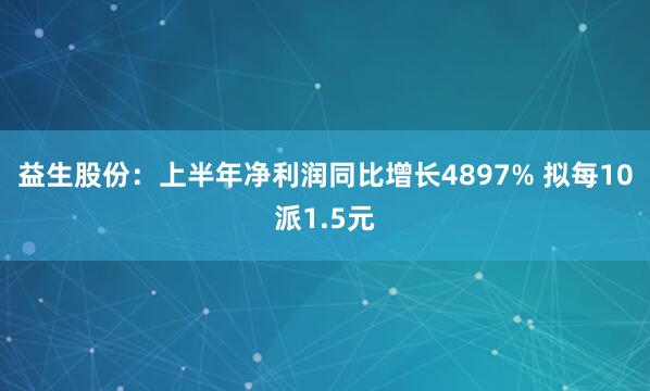 益生股份：上半年净利润同比增长4897% 拟每10派1.5元