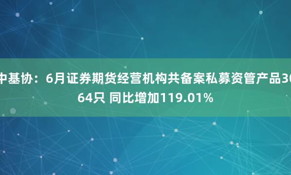 中基协：6月证券期货经营机构共备案私募资管产品3064只 同比增加119.01%