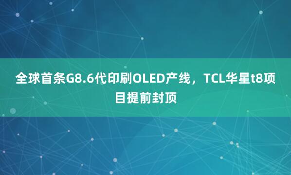 全球首条G8.6代印刷OLED产线，TCL华星t8项目提前封顶