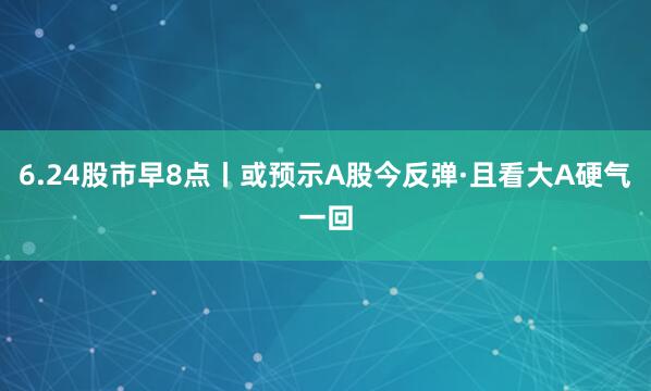6.24股市早8点丨或预示A股今反弹·且看大A硬气一回