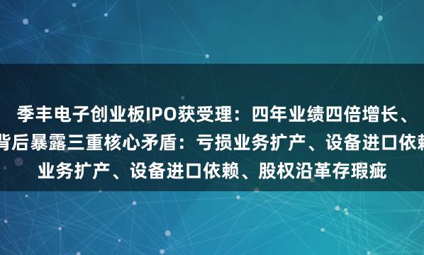 季丰电子创业板IPO获受理：四年业绩四倍增长、募资9.24亿！高增背后暴露三重核心矛盾：亏损业务扩产、设备进口依赖、股权沿革存瑕疵