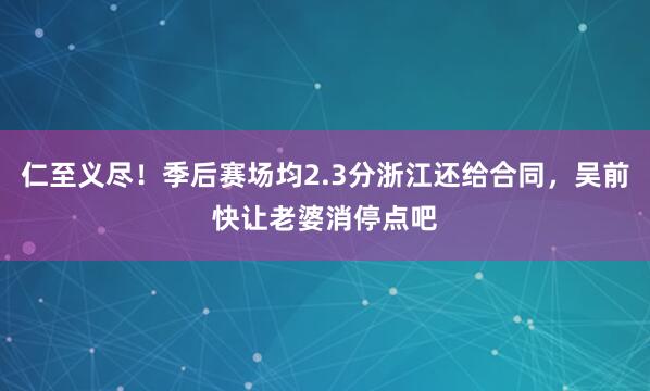 仁至义尽！季后赛场均2.3分浙江还给合同，吴前快让老婆消停点吧