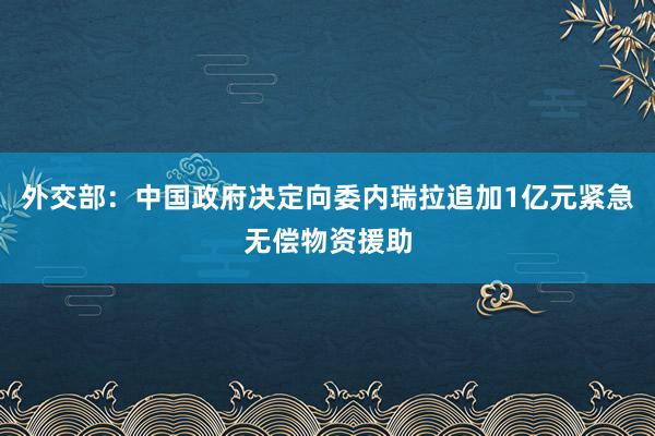外交部：中国政府决定向委内瑞拉追加1亿元紧急无偿物资援助