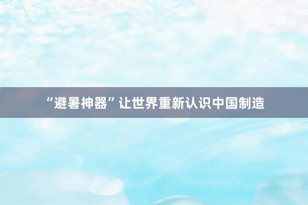 “避暑神器”让世界重新认识中国制造