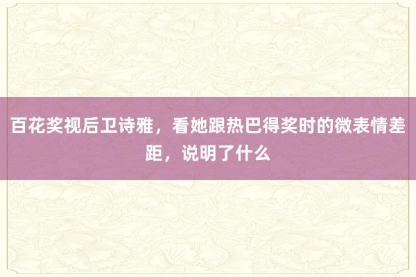 百花奖视后卫诗雅，看她跟热巴得奖时的微表情差距，说明了什么