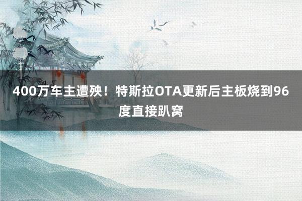 400万车主遭殃！特斯拉OTA更新后主板烧到96度直接趴窝