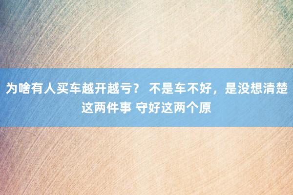 为啥有人买车越开越亏？ 不是车不好，是没想清楚这两件事 守好这两个原