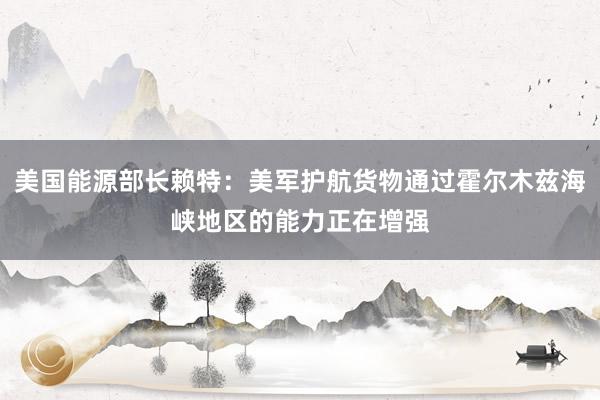 美国能源部长赖特：美军护航货物通过霍尔木兹海峡地区的能力正在增强