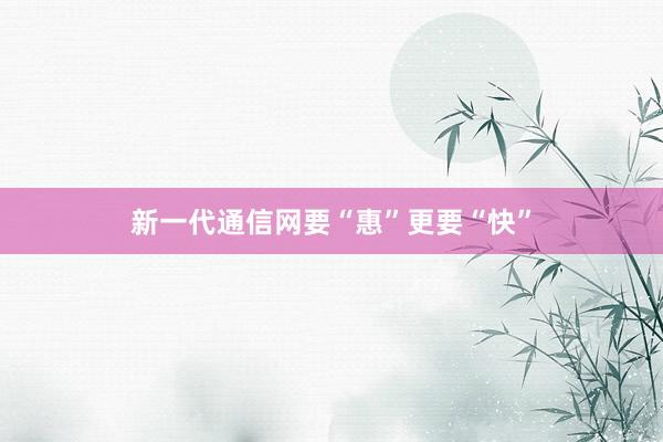 新一代通信网要“惠”更要“快”