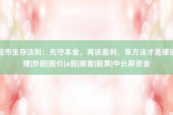 股市生存法则：先守本金，再谈盈利，笨方法才是硬道理|炒股|股价|a股|被套|股票|中长期资金