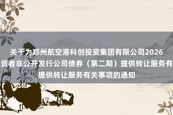 关于为郑州航空港科创投资集团有限公司2026年面向专业投资者非公开发行公司债券（第二期）提供转让服务有关事项的通知