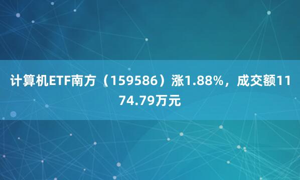 计算机ETF南方（159586）涨1.88%，成交额1174.79万元