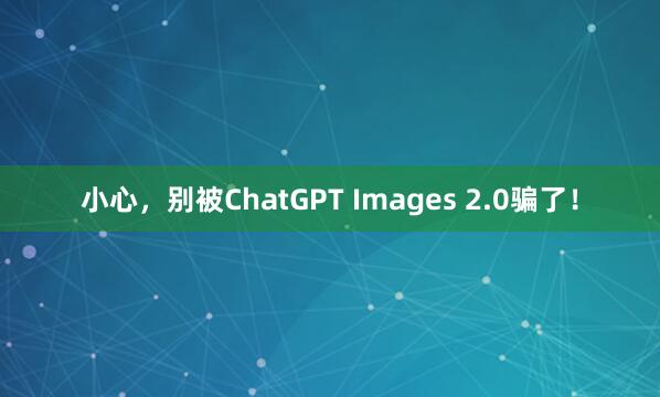 小心，别被ChatGPT Images 2.0骗了！
