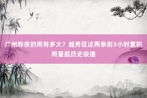 广州昨夜的雨有多大？越秀区这两条街3小时累积雨量超历史极值