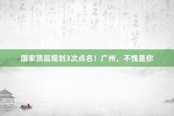 国家顶层规划3次点名！广州，不愧是你