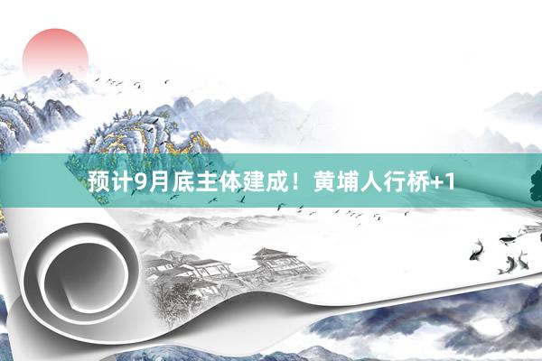 预计9月底主体建成!黄埔人行桥+1
