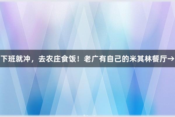 下班就冲，去农庄食饭！老广有自己的米其林餐厅→