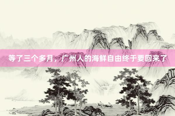 等了三个多月，广州人的海鲜自由终于要回来了