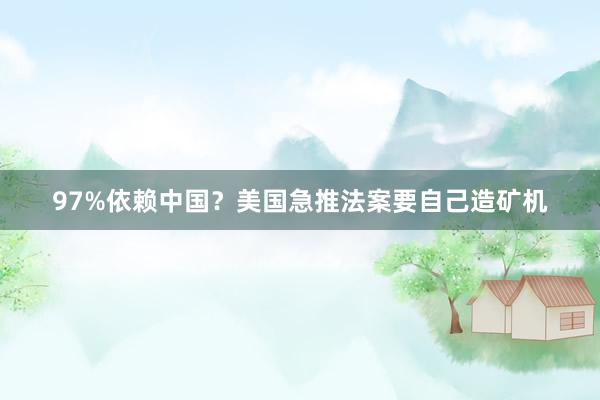 97%依赖中国？美国急推法案要自己造矿机
