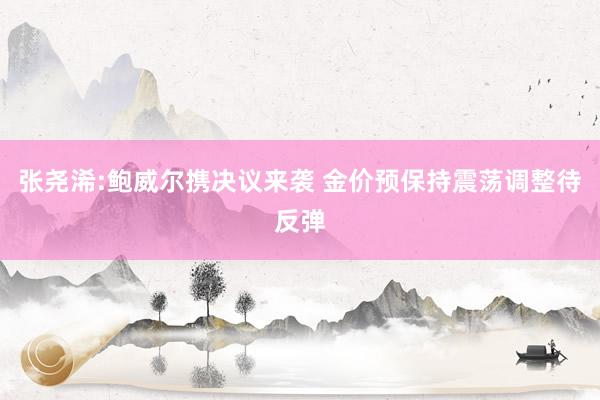 张尧浠:鲍威尔携决议来袭 金价预保持震荡调整待反弹