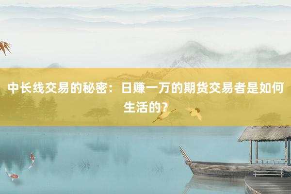 中长线交易的秘密：日赚一万的期货交易者是如何生活的？