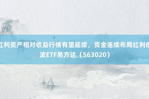 红利资产相对收益行情有望延续，资金连续布局红利低波ETF易方达（563020）