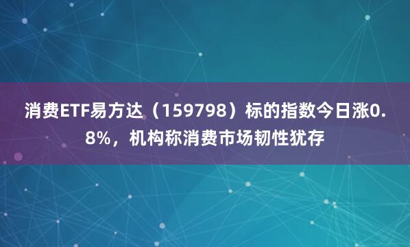 消费ETF易方达（159798）标的指数今日涨0.8%，机构称消费市场韧性犹存