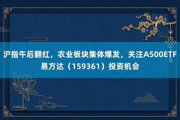 沪指午后翻红，农业板块集体爆发，关注A500ETF易方达（159361）投资机会