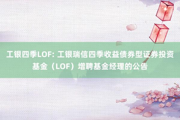 工银四季LOF: 工银瑞信四季收益债券型证券投资基金（LOF）增聘基金经理的公告