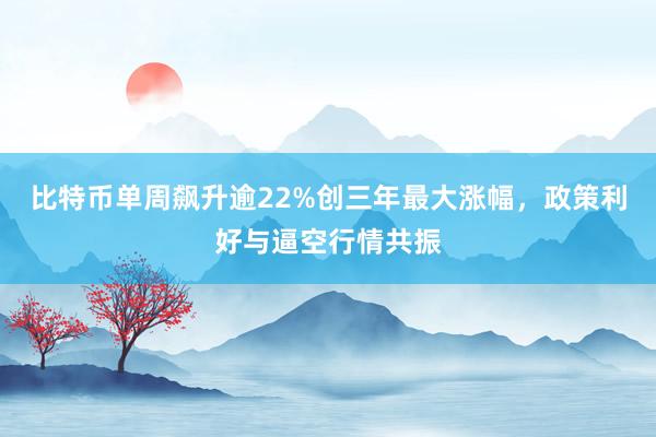 比特币单周飙升逾22%创三年最大涨幅，政策利好与逼空行情共振