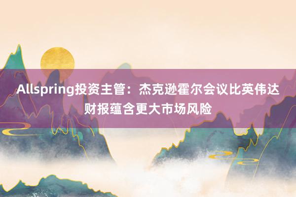Allspring投资主管：杰克逊霍尔会议比英伟达财报蕴含更大市场风险