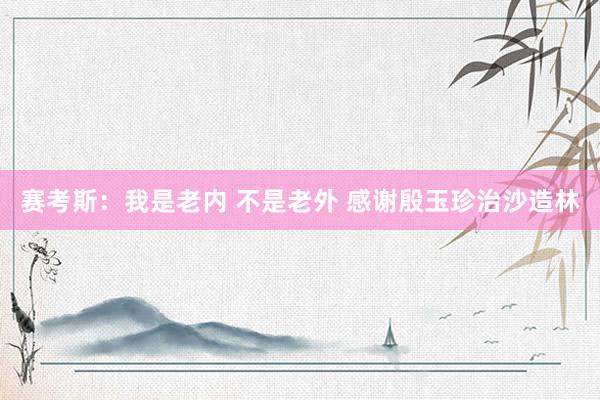 赛考斯：我是老内 不是老外 感谢殷玉珍治沙造林