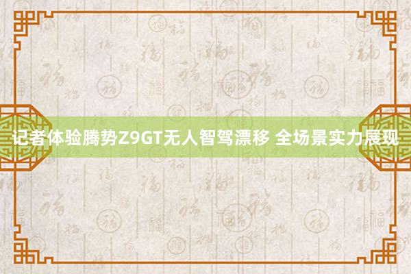 记者体验腾势Z9GT无人智驾漂移 全场景实力展现