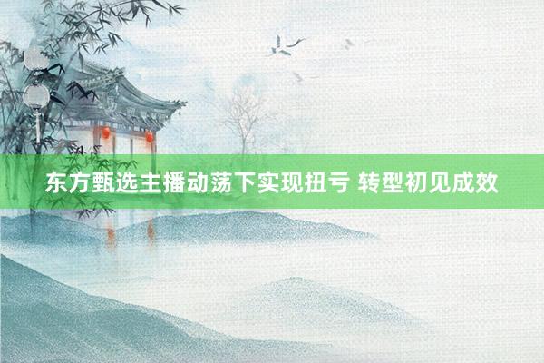 东方甄选主播动荡下实现扭亏 转型初见成效