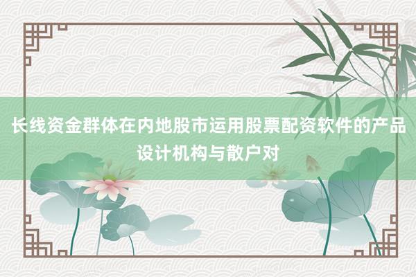 长线资金群体在内地股市运用股票配资软件的产品设计机构与散户对