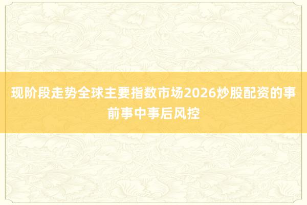 现阶段走势全球主要指数市场2026炒股配资的事前事中事后风控