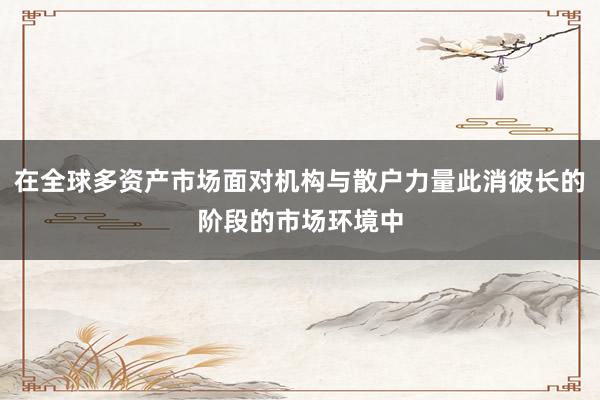 在全球多资产市场面对机构与散户力量此消彼长的阶段的市场环境中