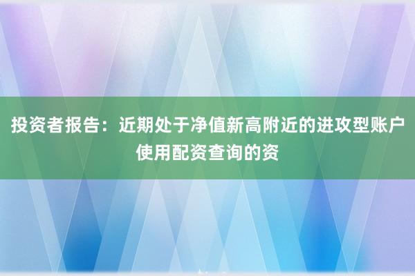 投资者报告：近期处于净值新高附近的进攻型账户使用配资查询的资