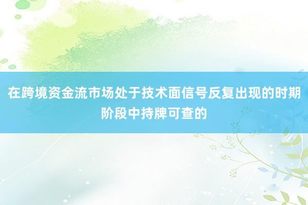 在跨境资金流市场处于技术面信号反复出现的时期阶段中持牌可查的