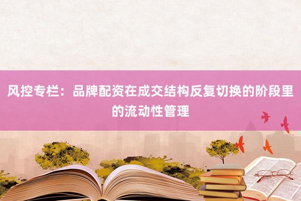 风控专栏：品牌配资在成交结构反复切换的阶段里的流动性管理