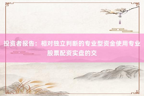 投资者报告：相对独立判断的专业型资金使用专业股票配资实盘的交