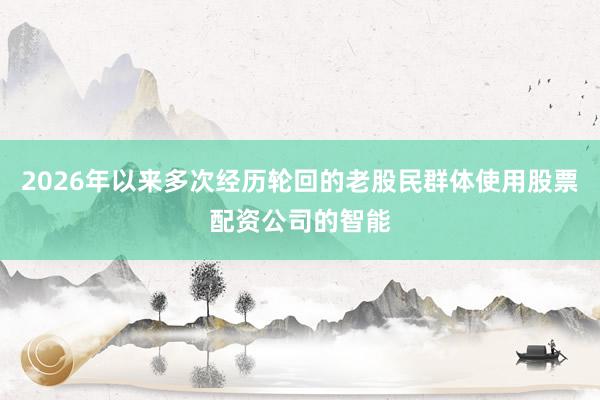 2026年以来多次经历轮回的老股民群体使用股票配资公司的智能