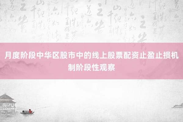 月度阶段中华区股市中的线上股票配资止盈止损机制阶段性观察