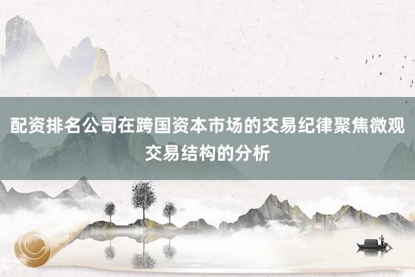 配资排名公司在跨国资本市场的交易纪律聚焦微观交易结构的分析