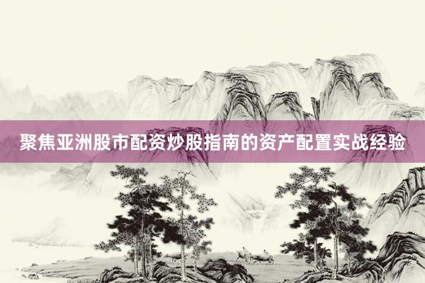 聚焦亚洲股市配资炒股指南的资产配置实战经验