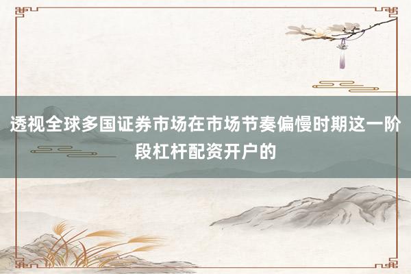 透视全球多国证券市场在市场节奏偏慢时期这一阶段杠杆配资开户的
