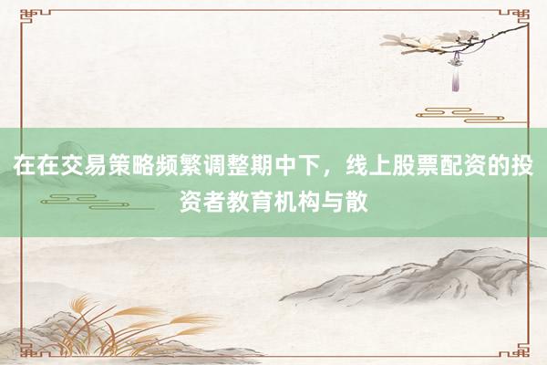在在交易策略频繁调整期中下，线上股票配资的投资者教育机构与散