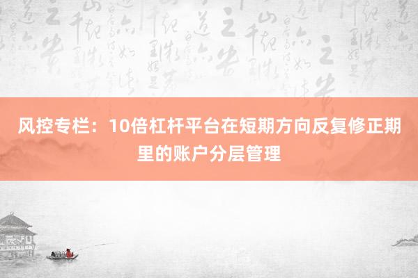 风控专栏：10倍杠杆平台在短期方向反复修正期里的账户分层管理