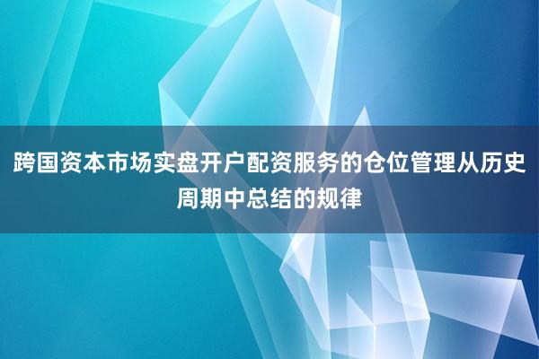 跨国资本市场实盘开户配资服务的仓位管理从历史周期中总结的规律