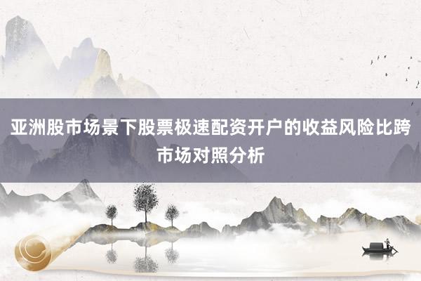 亚洲股市场景下股票极速配资开户的收益风险比跨市场对照分析